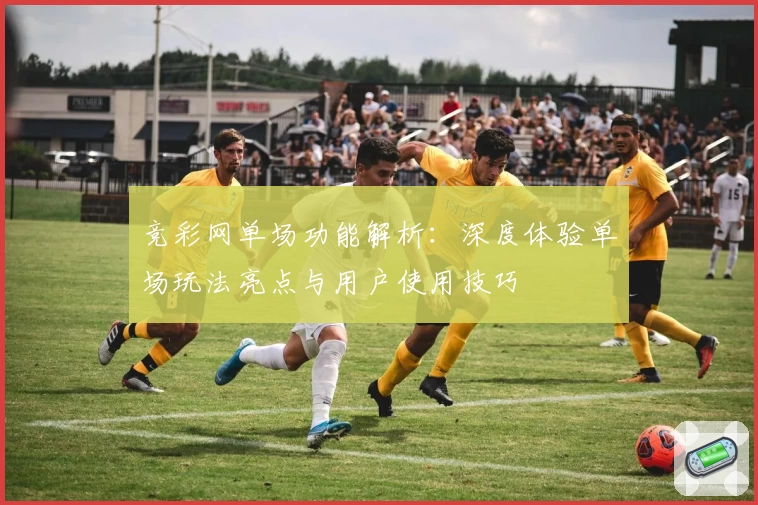 竞彩网单场功能解析：深度体验单场玩法亮点与用户使用技巧