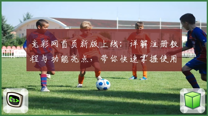 竞彩网首页新版上线：详解注册教程与功能亮点，带你快速掌握使用技巧