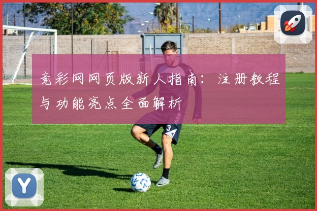 竞彩网网页版新人指南：注册教程与功能亮点全面解析
