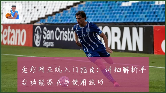 竞彩网正规入门指南：详细解析平台功能亮点与使用技巧