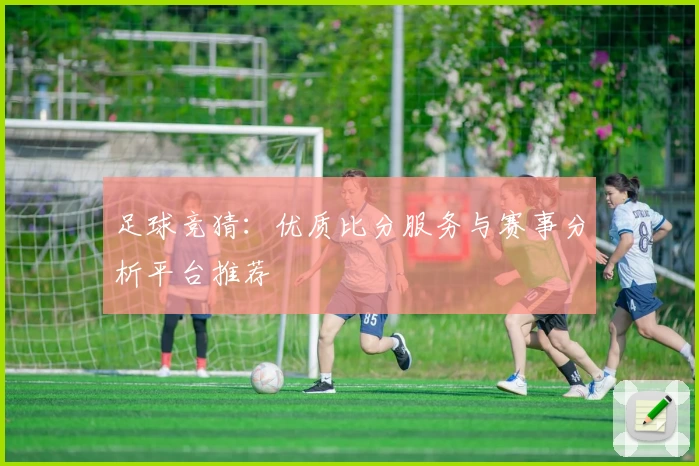 足球竞猜:优质比分服务与赛事分析平台推荐