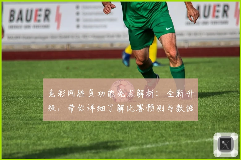 竞彩网胜负功能亮点解析：全新升级，带你详细了解比赛预测与数据支持