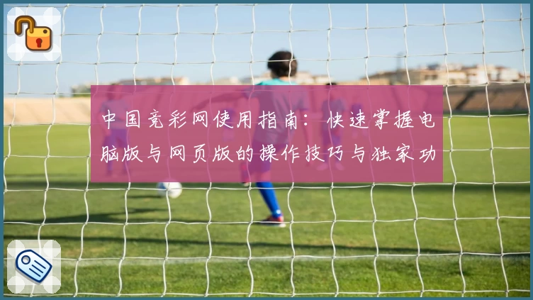 中国竞彩网使用指南：快速掌握电脑版与网页版的操作技巧与独家功能亮点
