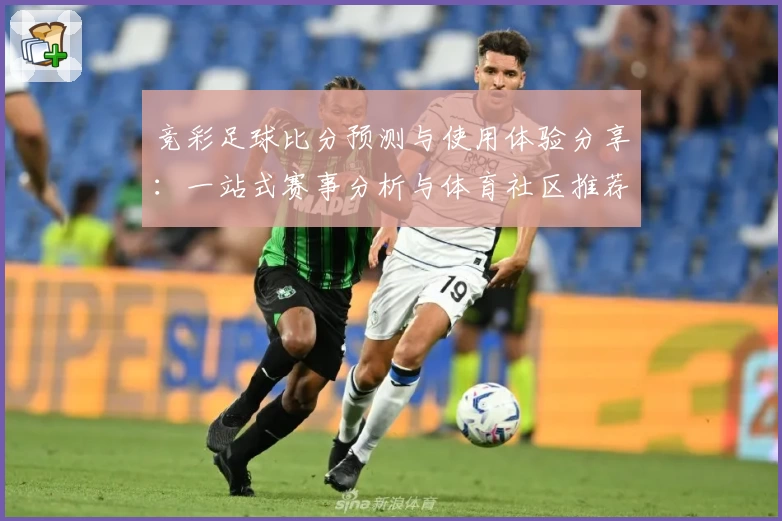 竞彩足球比分预测与使用体验分享:一站式赛事分析与体育社区推荐