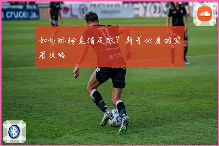 如何玩转竞猜足球？新手必看的实用攻略