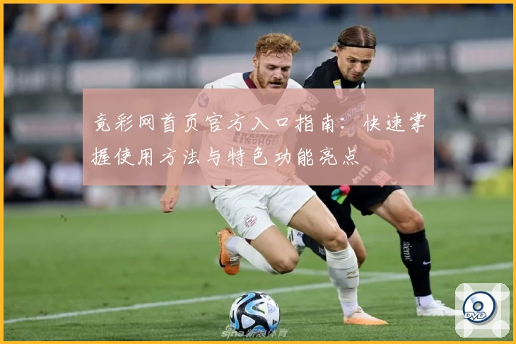 竟彩网首页官方入口指南：快速掌握使用方法与特色功能亮点