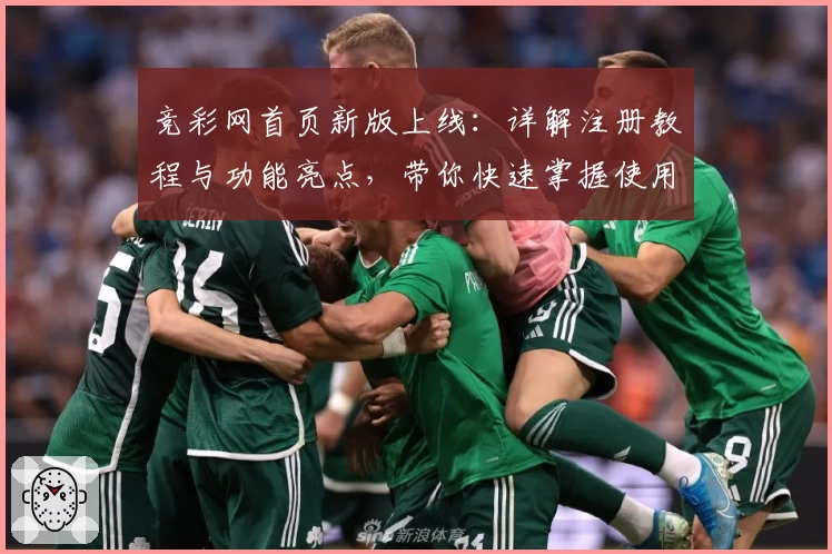 竞彩网首页新版上线：详解注册教程与功能亮点，带你快速掌握使用技巧