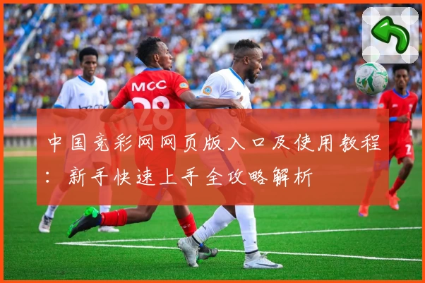 中国竞彩网网页版入口及使用教程：新手快速上手全攻略解析