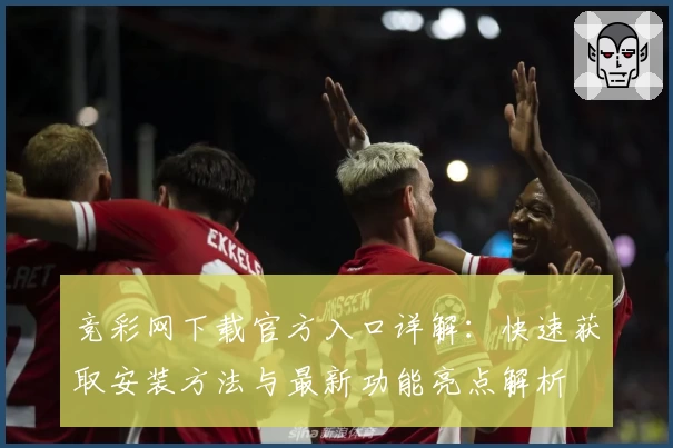 竞彩网下载官方入口详解：快速获取安装方法与最新功能亮点解析