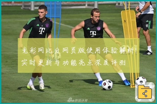 竞彩网比分网页版使用体验解析：实时更新与功能亮点深度评测