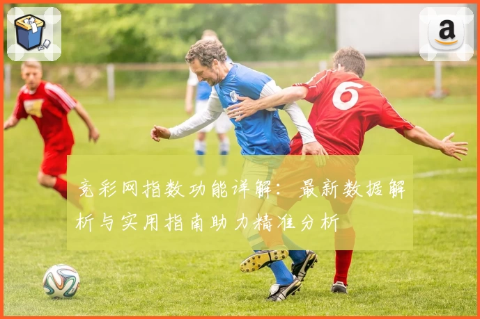 竞彩网指数功能详解：最新数据解析与实用指南助力精准分析