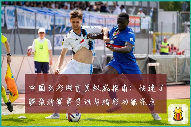中国竞彩网首页权威指南：快速了解最新赛事资讯与精彩功能亮点