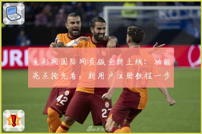 竞彩网国际网页版全新上线：功能亮点抢先看，新用户注册教程一步到位