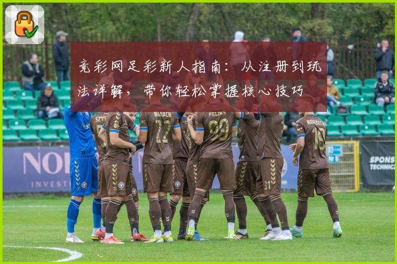 竞彩网足彩新人指南：从注册到玩法详解，带你轻松掌握核心技巧