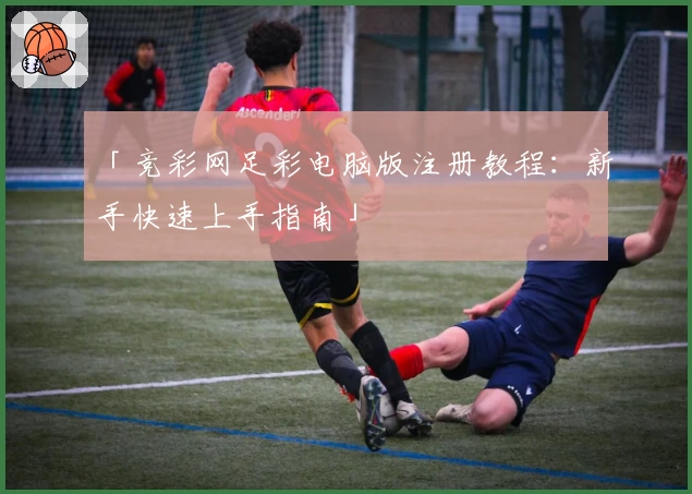 「竞彩网足彩电脑版注册教程：新手快速上手指南」