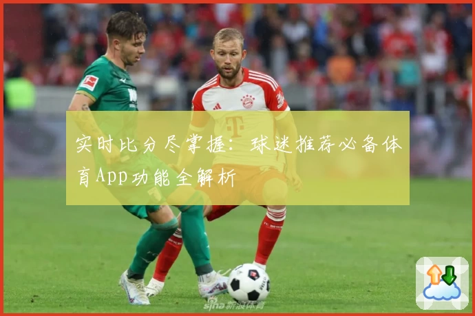 实时比分尽掌握:球迷推荐必备体育App功能全解析