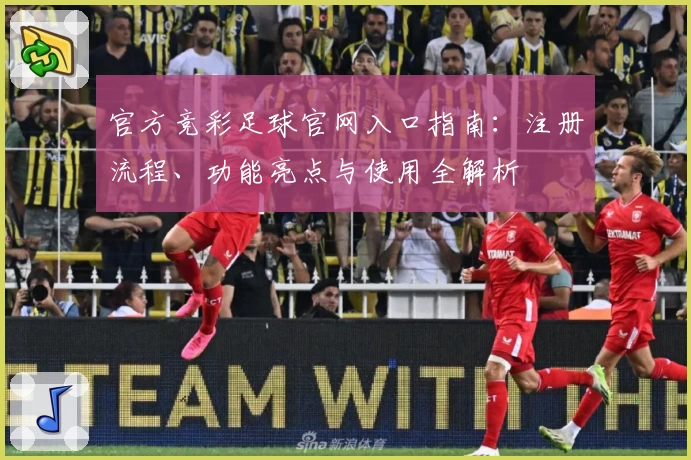 官方竞彩足球官网入口指南:注册流程、功能亮点与使用全解析