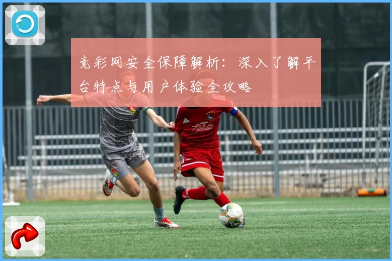 竞彩网安全保障解析：深入了解平台特点与用户体验全攻略