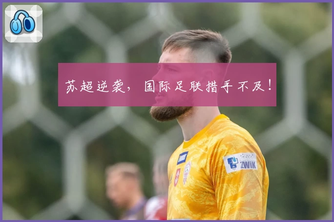 苏超逆袭，国际足联措手不及！
