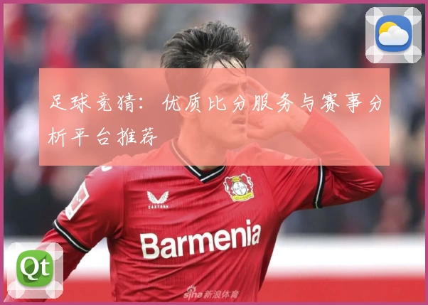足球竞猜：优质比分服务与赛事分析平台推荐