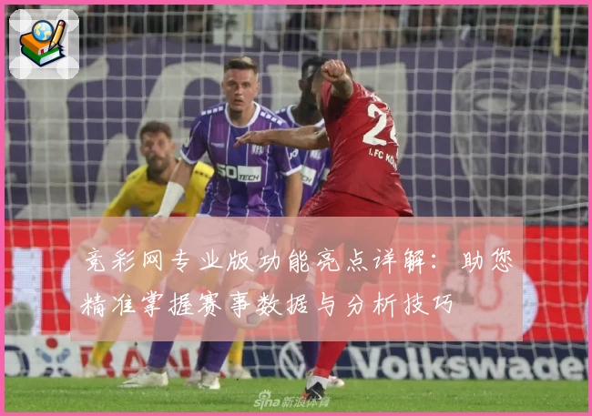 竞彩网专业版功能亮点详解：助您精准掌握赛事数据与分析技巧