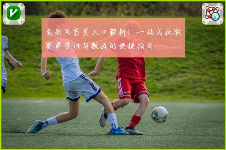 竟彩网首页入口解析：一站式获取赛事资讯与数据的便捷指南
