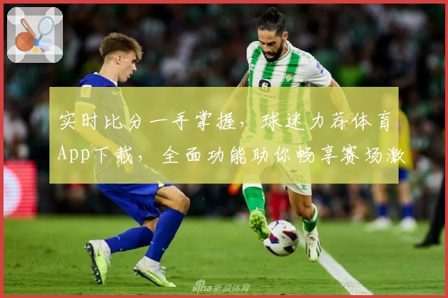 实时比分一手掌握,球迷力荐体育App下载,全面功能助你畅享赛场激情