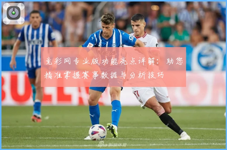 竞彩网专业版功能亮点详解：助您精准掌握赛事数据与分析技巧