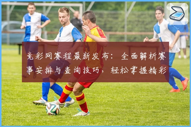 竞彩网赛程最新发布：全面解析赛事安排与查询技巧，轻松掌握精彩对决时间表