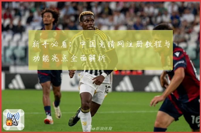 新手必看：中国竞猜网注册教程与功能亮点全面解析