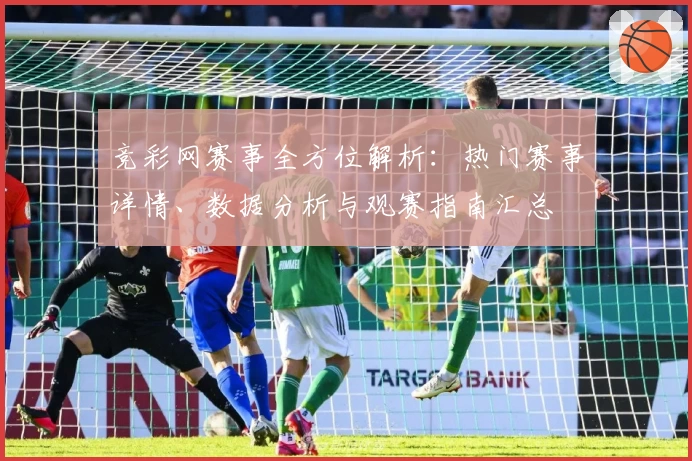 竞彩网赛事全方位解析：热门赛事详情、数据分析与观赛指南汇总