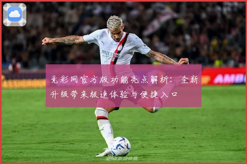 竞彩网官方版功能亮点解析：全新升级带来极速体验与便捷入口