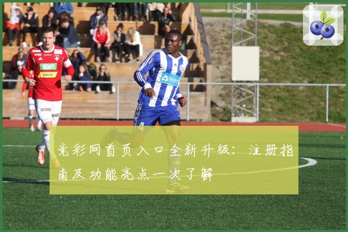 竞彩网首页入口全新升级：注册指南及功能亮点一次了解