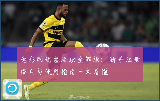 竞彩网优惠活动全解读：新手注册福利与使用指南一文看懂