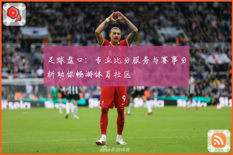 足球盘口：专业比分服务与赛事分析助你畅游体育社区
