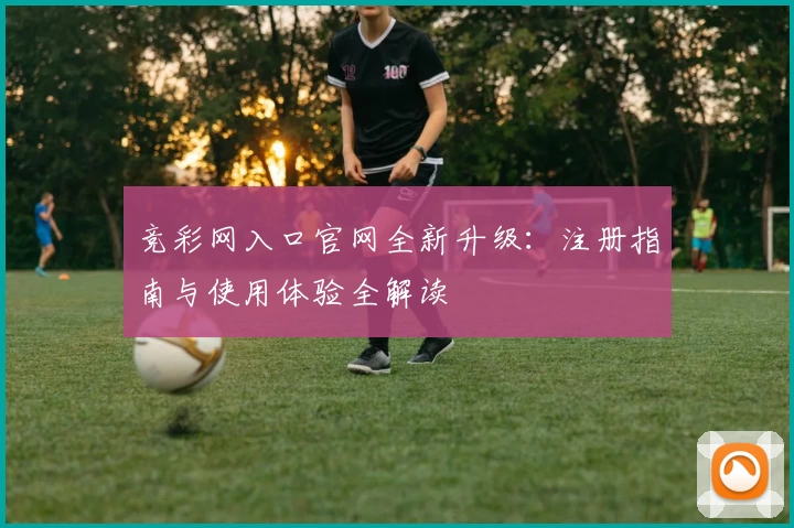 竞彩网入口官网全新升级：注册指南与使用体验全解读