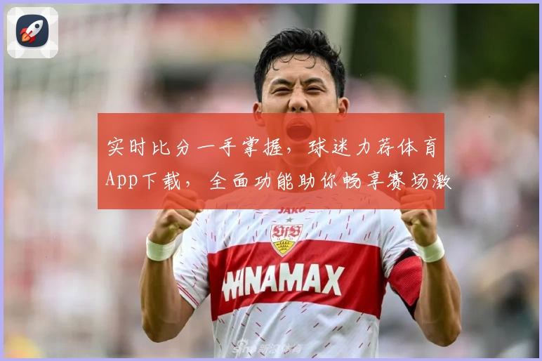 实时比分一手掌握，球迷力荐体育App下载，全面功能助你畅享赛场激情