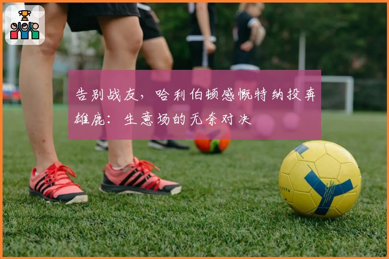 告别战友，哈利伯顿感慨特纳投奔雄鹿：生意场的无奈对决