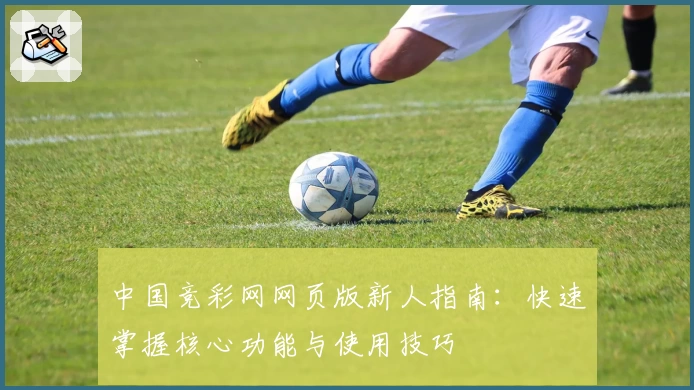 中国竞彩网网页版新人指南：快速掌握核心功能与使用技巧