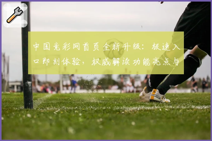 中国竞彩网首页全新升级：极速入口即刻体验，权威解读功能亮点与使用教程