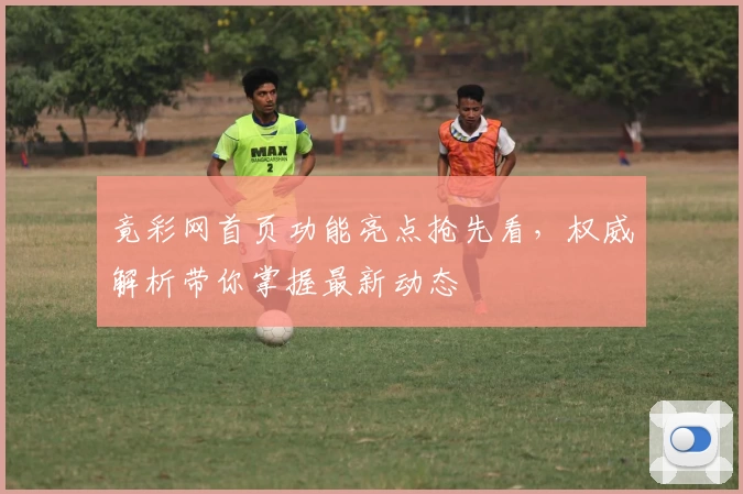 竟彩网首页功能亮点抢先看，权威解析带你掌握最新动态