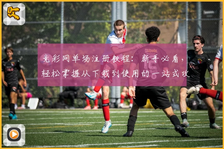 竞彩网单场注册教程：新手必看，轻松掌握从下载到使用的一站式攻略