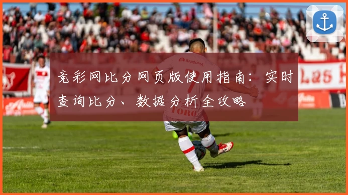 竞彩网比分网页版使用指南：实时查询比分、数据分析全攻略