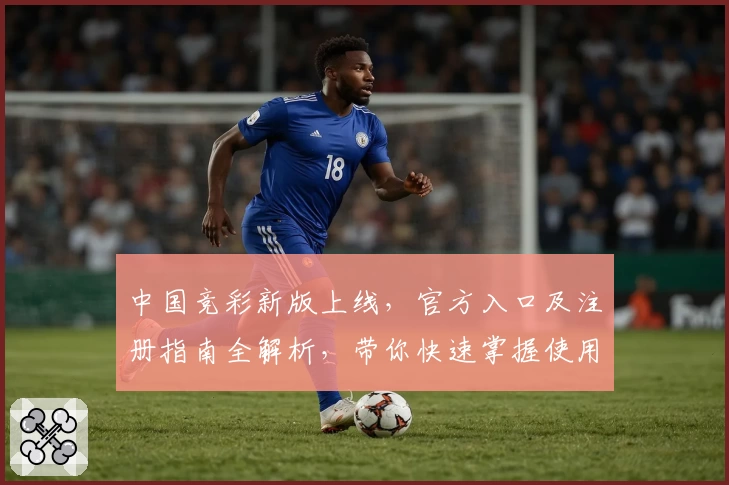 中国竞彩新版上线，官方入口及注册指南全解析，带你快速掌握使用体验