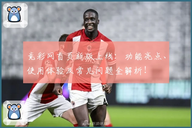 竟彩网首页新版上线：功能亮点、使用体验及常见问题全解析！