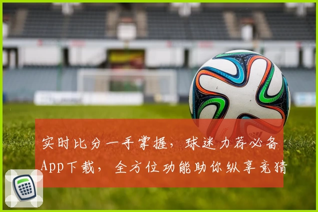 实时比分一手掌握，球迷力荐必备App下载，全方位功能助你纵享竞猜足球乐趣