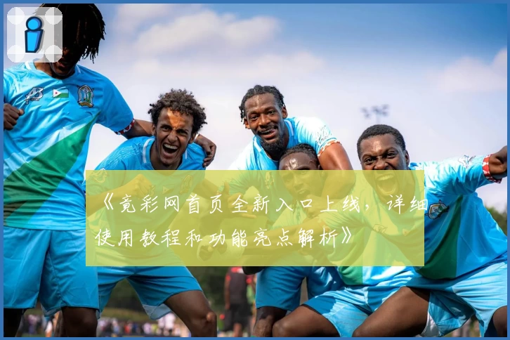 《竟彩网首页全新入口上线，详细使用教程和功能亮点解析》