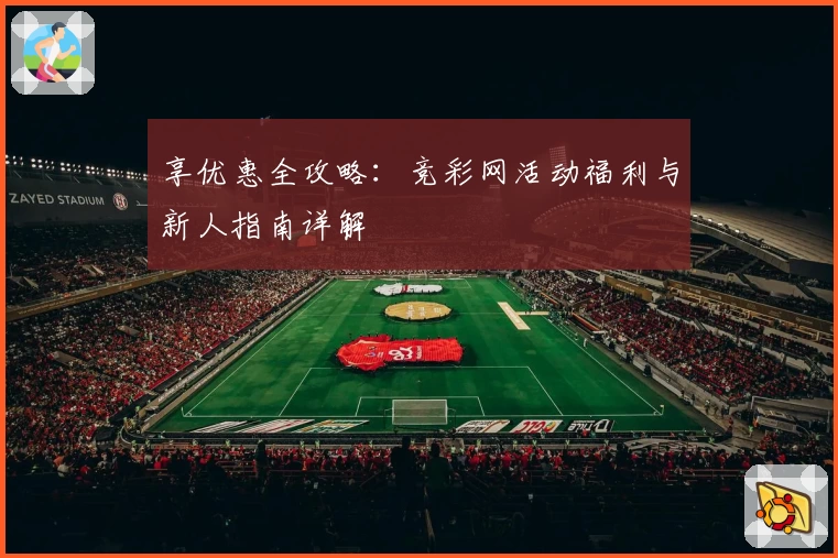 享优惠全攻略：竞彩网活动福利与新人指南详解