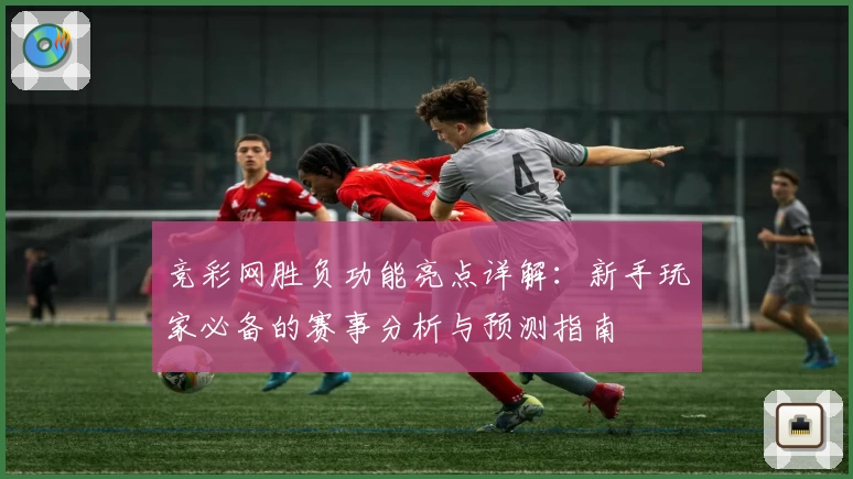 竞彩网胜负功能亮点详解：新手玩家必备的赛事分析与预测指南