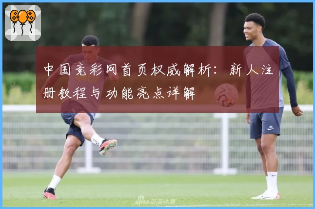 中国竞彩网首页权威解析：新人注册教程与功能亮点详解